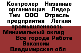 Контролер › Название организации ­ Лидер Тим, ООО › Отрасль предприятия ­ Легкая промышленность › Минимальный оклад ­ 23 000 - Все города Работа » Вакансии   . Владимирская обл.,Вязниковский р-н